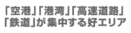 「空港」「港湾」「高速道路」「鉄道」が集中する好エリア