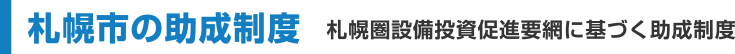 札幌市の助成制度　札幌圏設備投資促進要綱に基づく助成制度