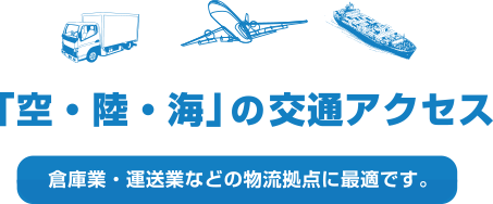 「空・陸・海」の交通アクセス（倉庫業・運送業などの物流拠点に最適です。）